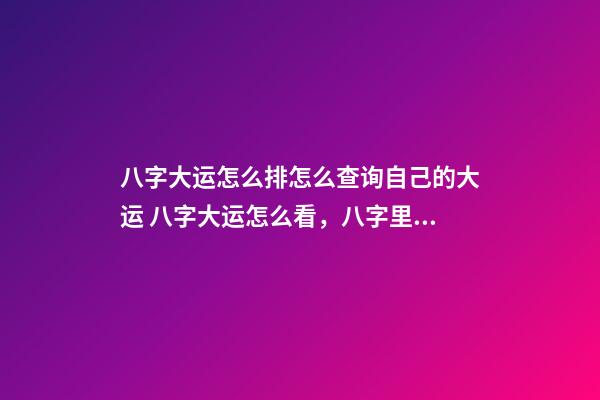 八字大运怎么排怎么查询自己的大运 八字大运怎么看，八字里的大运